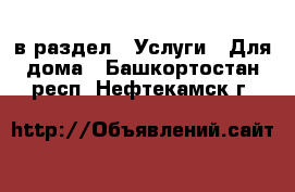  в раздел : Услуги » Для дома . Башкортостан респ.,Нефтекамск г.